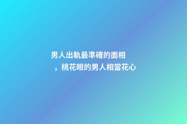 男人出軌最準確的面相，桃花眼的男人相當花心